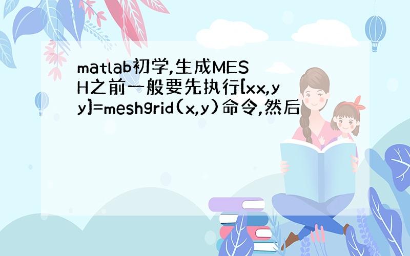 matlab初学,生成MESH之前一般要先执行[xx,yy]=meshgrid(x,y)命令,然后