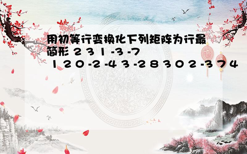 用初等行变换化下列矩阵为行最简形 2 3 1 -3 -7 1 2 0 -2 -4 3 -2 8 3 0 2 -3 7 4