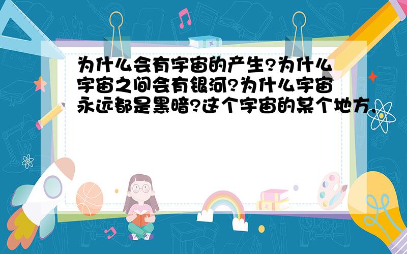 为什么会有宇宙的产生?为什么宇宙之间会有银河?为什么宇宙永远都是黑暗?这个宇宙的某个地方,