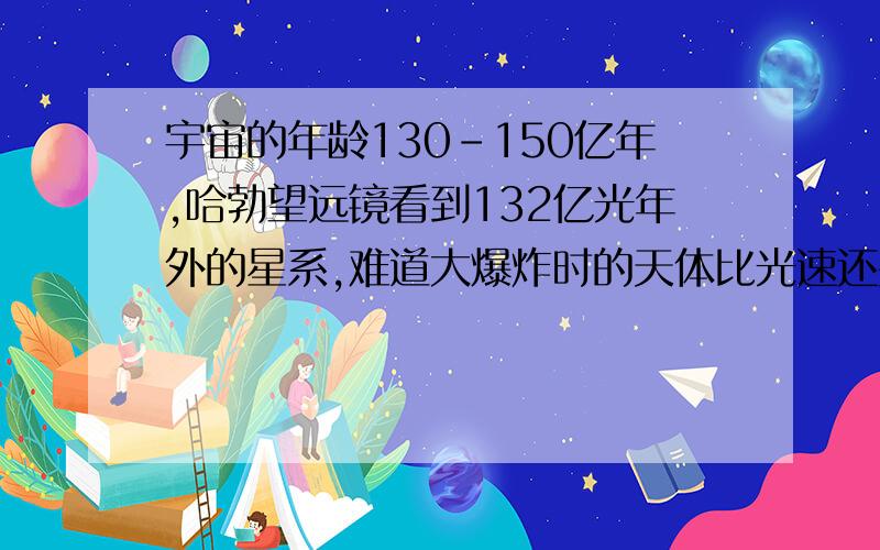 宇宙的年龄130-150亿年,哈勃望远镜看到132亿光年外的星系,难道大爆炸时的天体比光速还要快?