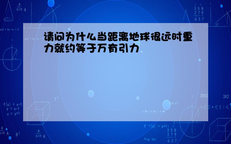 请问为什么当距离地球很远时重力就约等于万有引力