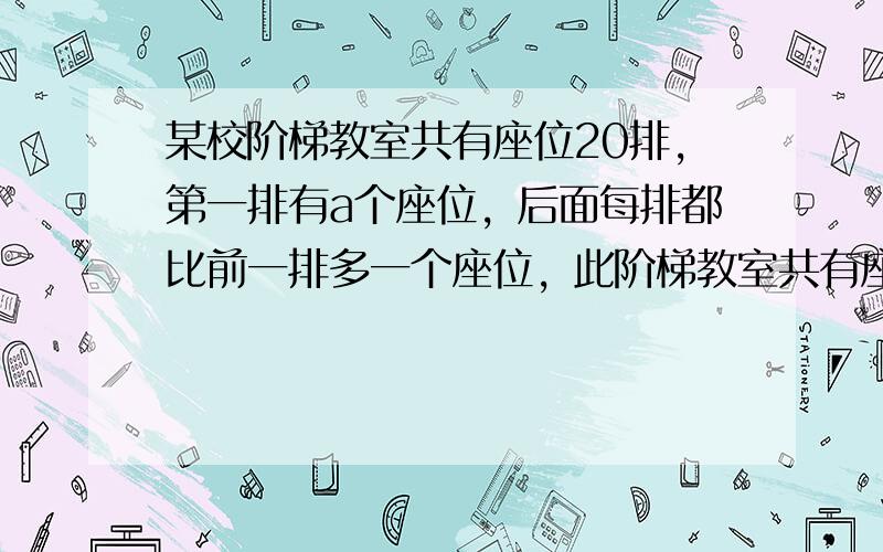 某校阶梯教室共有座位20排，第一排有a个座位，后面每排都比前一排多一个座位，此阶梯教室共有座位______个．