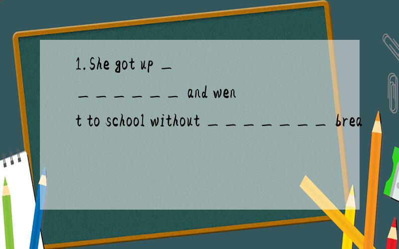 1.She got up _______ and went to school without _______ brea