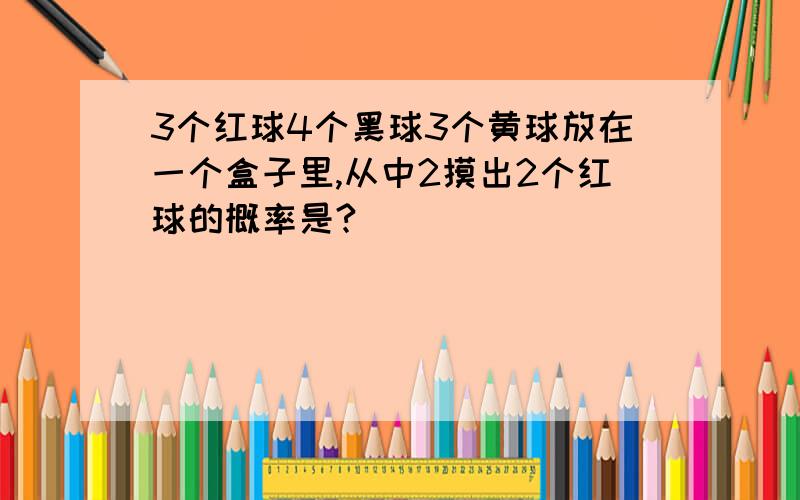 3个红球4个黑球3个黄球放在一个盒子里,从中2摸出2个红球的概率是?