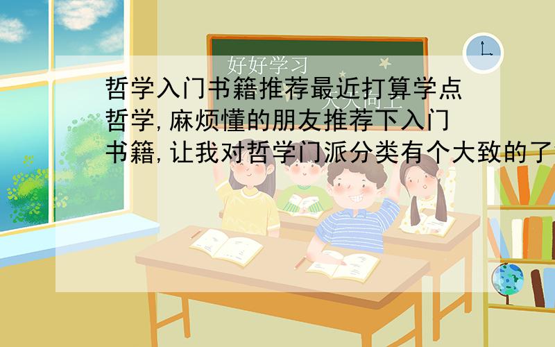 哲学入门书籍推荐最近打算学点哲学,麻烦懂的朋友推荐下入门书籍,让我对哲学门派分类有个大致的了解和掌握.谢谢您的相助了!