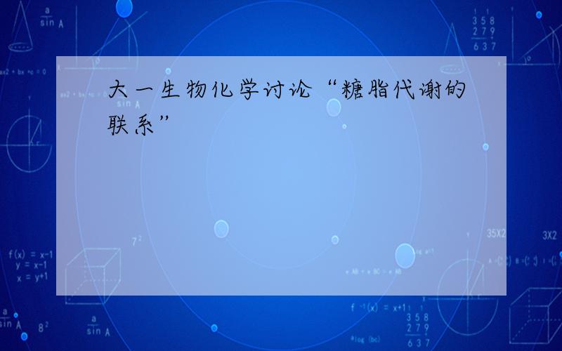 大一生物化学讨论“糖脂代谢的联系”