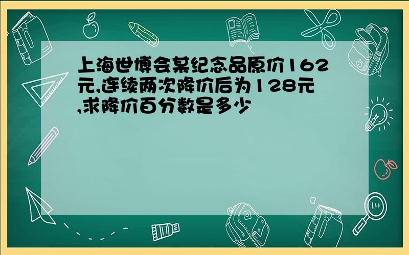 上海世博会某纪念品原价162元,连续两次降价后为128元,求降价百分数是多少