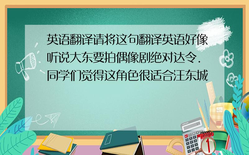 英语翻译请将这句翻译英语好像听说大东要拍偶像剧绝对达令.同学们觉得这角色很适合汪东城