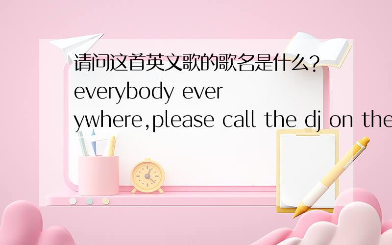 请问这首英文歌的歌名是什么?everybody everywhere,please call the dj on the