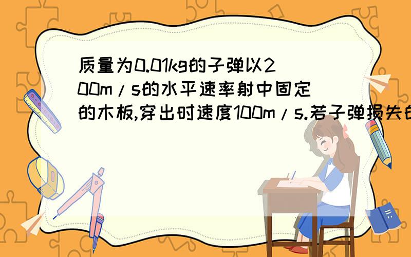 质量为0.01kg的子弹以200m/s的水平速率射中固定的木板,穿出时速度100m/s.若子弹损失的机械能全部转化为