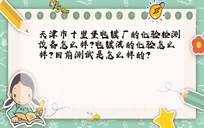 天津市十里堡电镀厂的化验检测设备怎么样?电镀液的化验怎么样?目前测试是怎么样的?