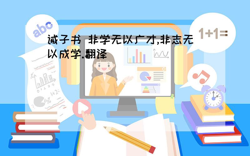 诫子书 非学无以广才,非志无以成学.翻译