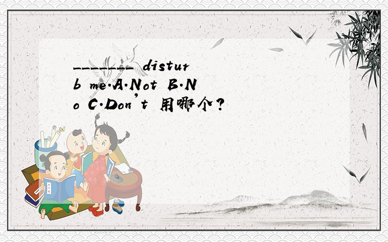 _______ disturb me.A.Not B.No C.Don't 用哪个?