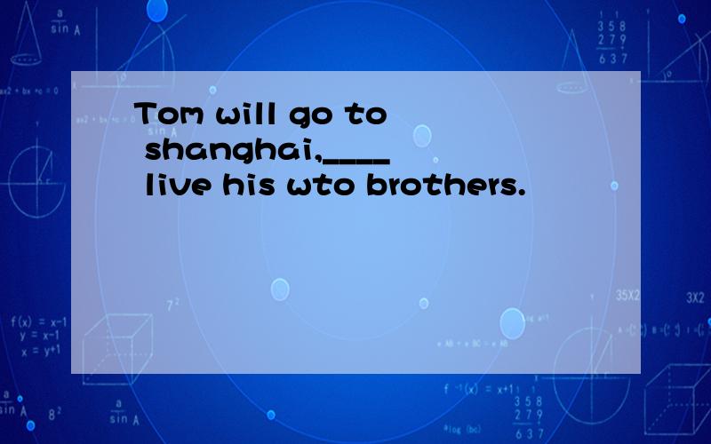 Tom will go to shanghai,____ live his wto brothers.