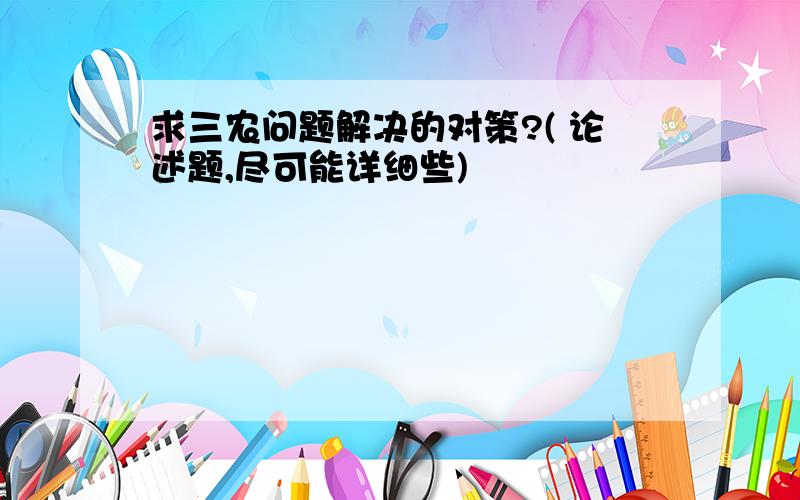 求三农问题解决的对策?( 论述题,尽可能详细些)