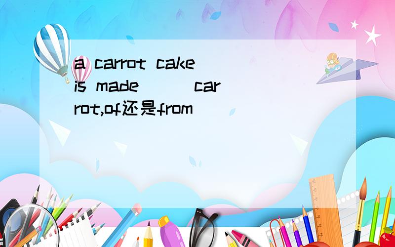 a carrot cake is made () carrot,of还是from