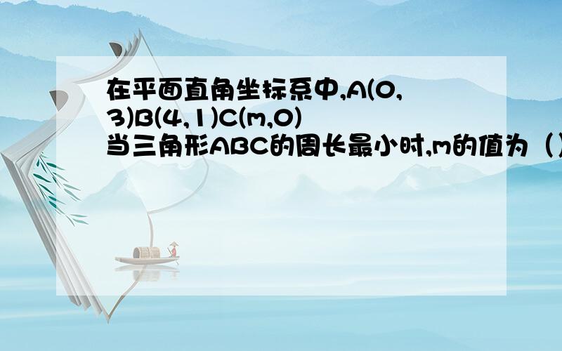 在平面直角坐标系中,A(0,3)B(4,1)C(m,0)当三角形ABC的周长最小时,m的值为（） A.-3 B.3 C.