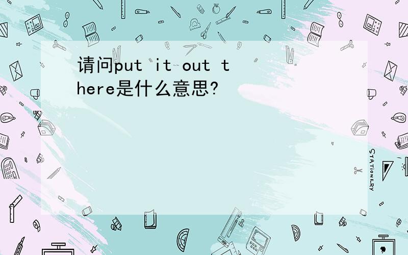 请问put it out there是什么意思?