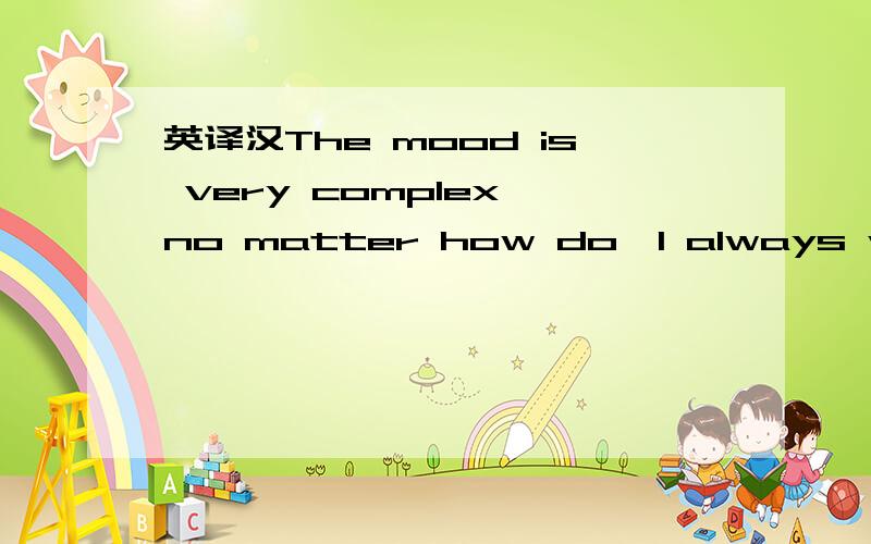 英译汉The mood is very complex,no matter how do,I always wrong.