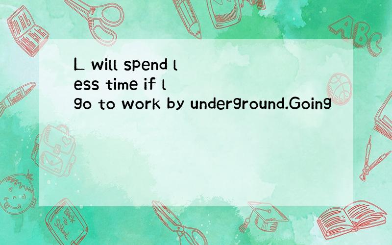 L will spend less time if l go to work by underground.Going