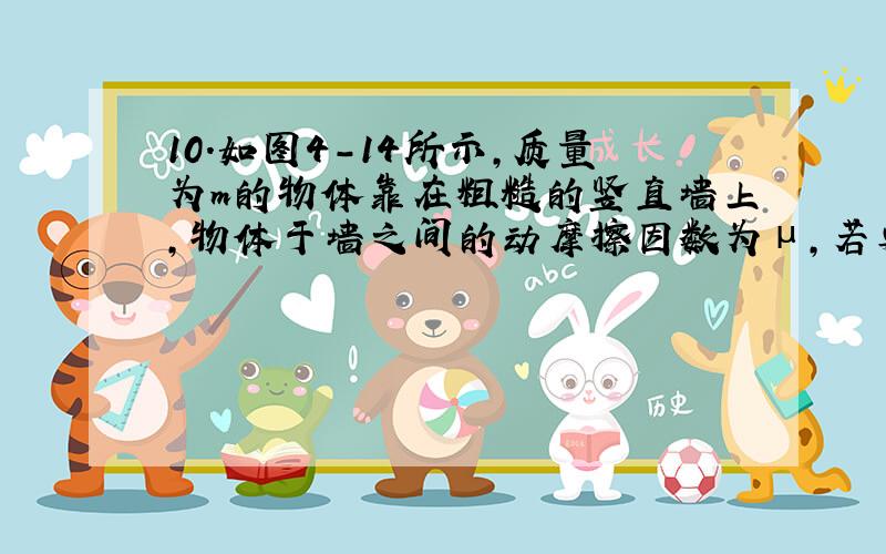 10．如图4－14所示,质量为m的物体靠在粗糙的竖直墙上,物体于墙之间的动摩擦因数为μ,若要使物体沿着墙匀速运动,则与水