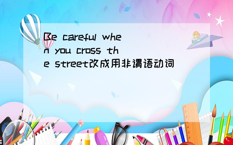 Be careful when you cross the street改成用非谓语动词