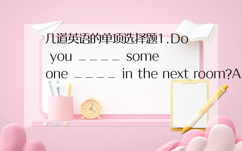 几道英语的单项选择题1.Do you ____ someone ____ in the next room?A.hear