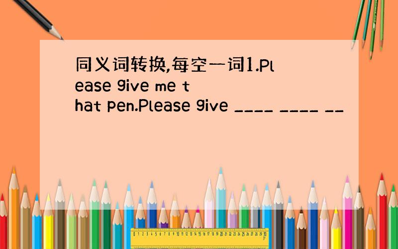 同义词转换,每空一词1.Please give me that pen.Please give ____ ____ __