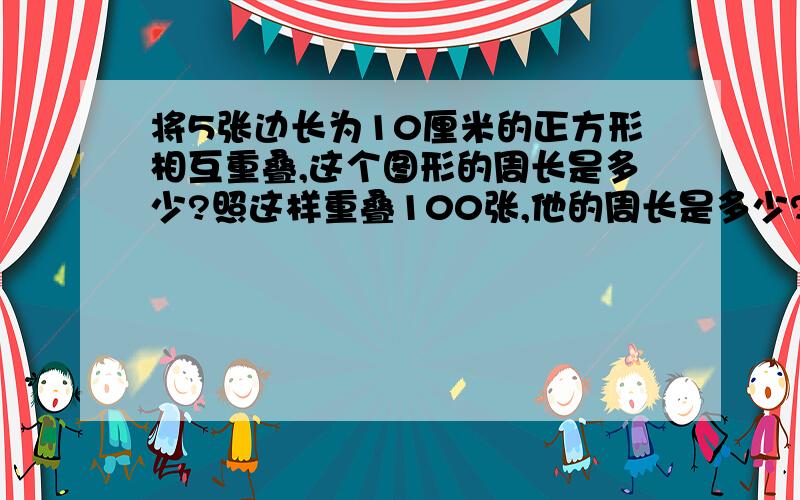 将5张边长为10厘米的正方形相互重叠,这个图形的周长是多少?照这样重叠100张,他的周长是多少?算式?``