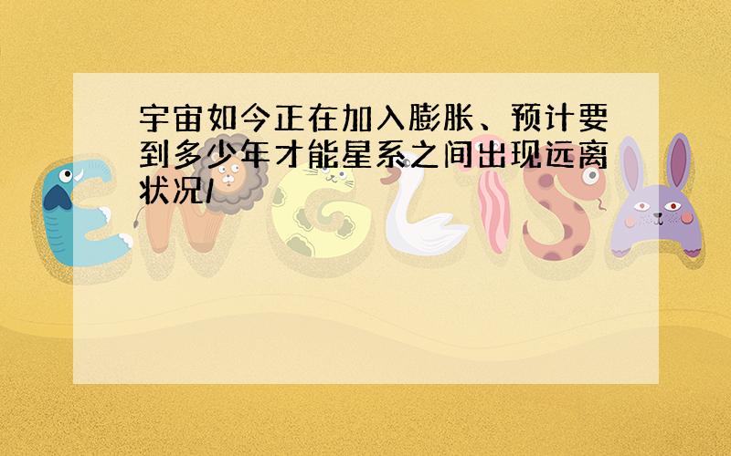 宇宙如今正在加入膨胀、预计要到多少年才能星系之间出现远离状况/