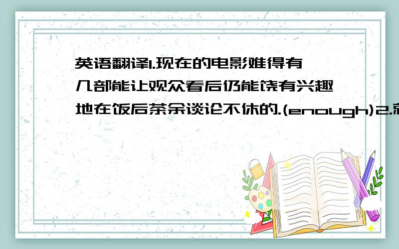 英语翻译1.现在的电影难得有几部能让观众看后仍能饶有兴趣地在饭后茶余谈论不休的.(enough)2.就规模来看,全运会可