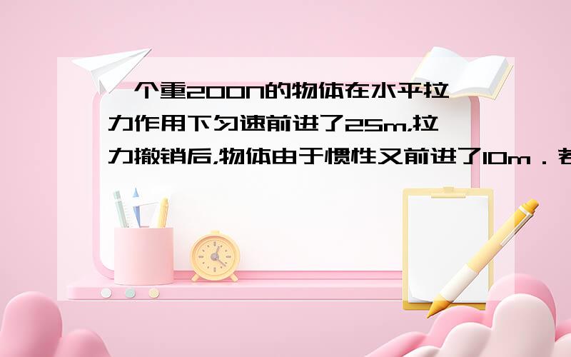 一个重200N的物体在水平拉力作用下匀速前进了25m，拉力撤销后，物体由于惯性又前进了10m．若拉力做的功为500J，则