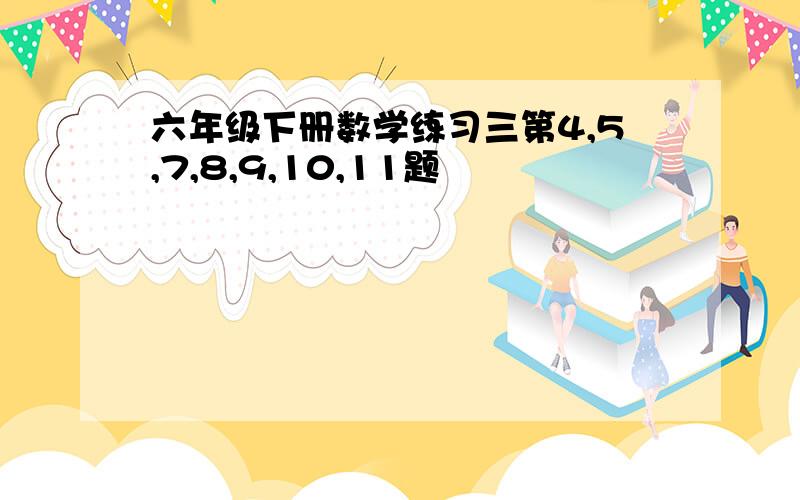 六年级下册数学练习三第4,5,7,8,9,10,11题