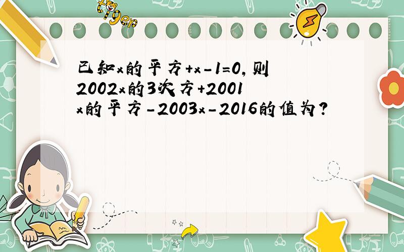 已知x的平方+x-1=0,则2002x的3次方+2001x的平方-2003x-2016的值为?