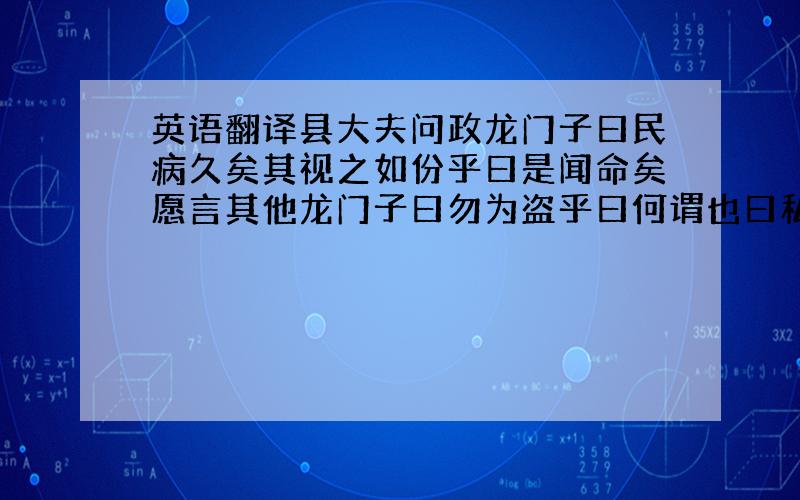 英语翻译县大夫问政龙门子曰民病久矣其视之如份乎曰是闻命矣愿言其他龙门子曰勿为盗乎曰何谓也曰私民一钱盗也官盗则民愈病矣曰若