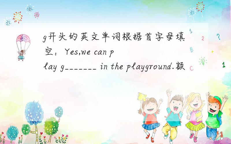 g开头的英文单词根据首字母填空：Yes,we can play g_______ in the playground.额