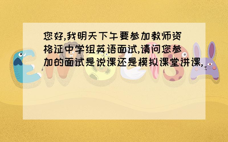 您好,我明天下午要参加教师资格证中学组英语面试,请问您参加的面试是说课还是模拟课堂讲课,