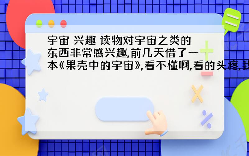 宇宙 兴趣 读物对宇宙之类的东西非常感兴趣,前几天借了一本《果壳中的宇宙》,看不懂啊,看的头疼,我还想找一些别的读物,我