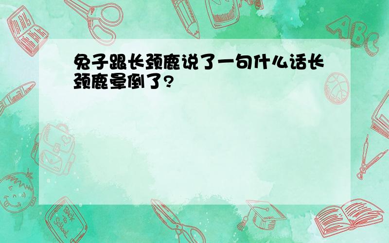 兔子跟长颈鹿说了一句什么话长颈鹿晕倒了?