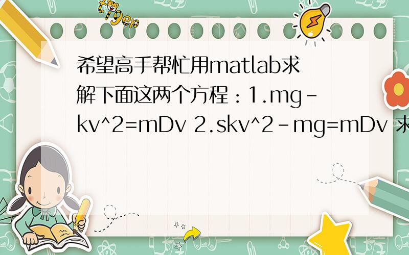 希望高手帮忙用matlab求解下面这两个方程：1.mg-kv^2=mDv 2.skv^2-mg=mDv 求v