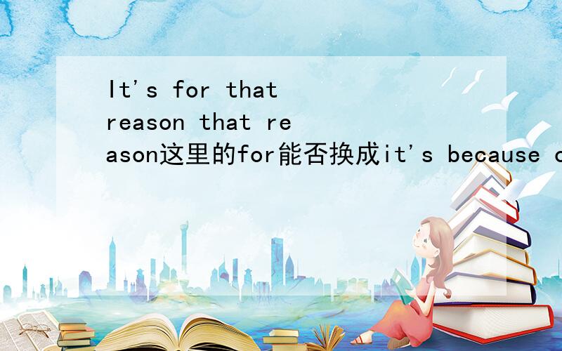 It's for that reason that reason这里的for能否换成it's because of th