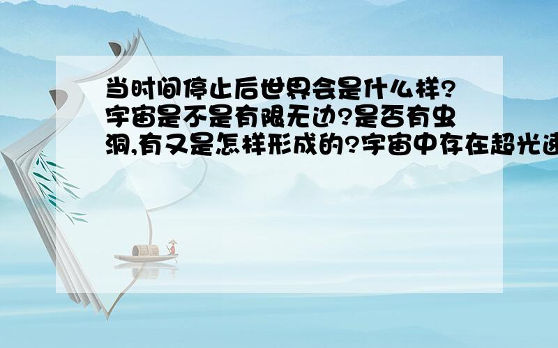 当时间停止后世界会是什么样?宇宙是不是有限无边?是否有虫洞,有又是怎样形成的?宇宙中存在超光速的物质吗?是不是还有平行宇