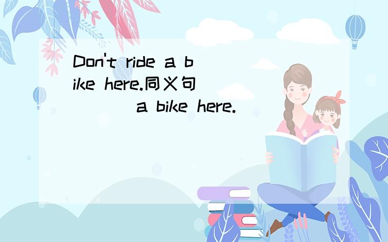 Don't ride a bike here.同义句 _ _ _ a bike here.