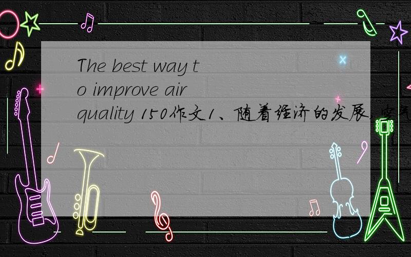 The best way to improve air quality 150作文1、随着经济的发展,空气严重遭到污染.