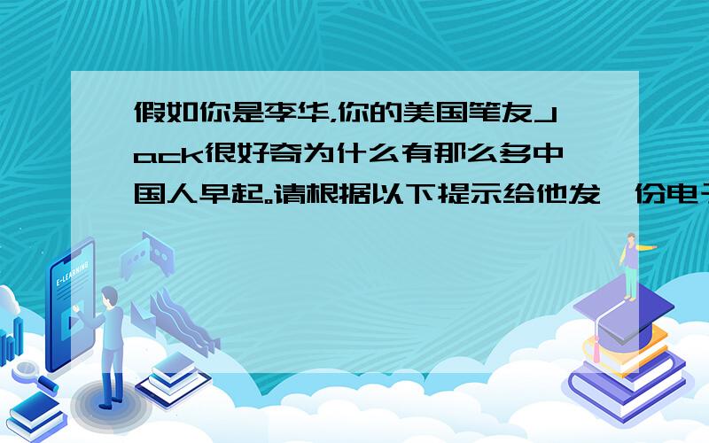 假如你是李华，你的美国笔友Jack很好奇为什么有那么多中国人早起。请根据以下提示给他发一份电子邮件解释国人认为早起有益的