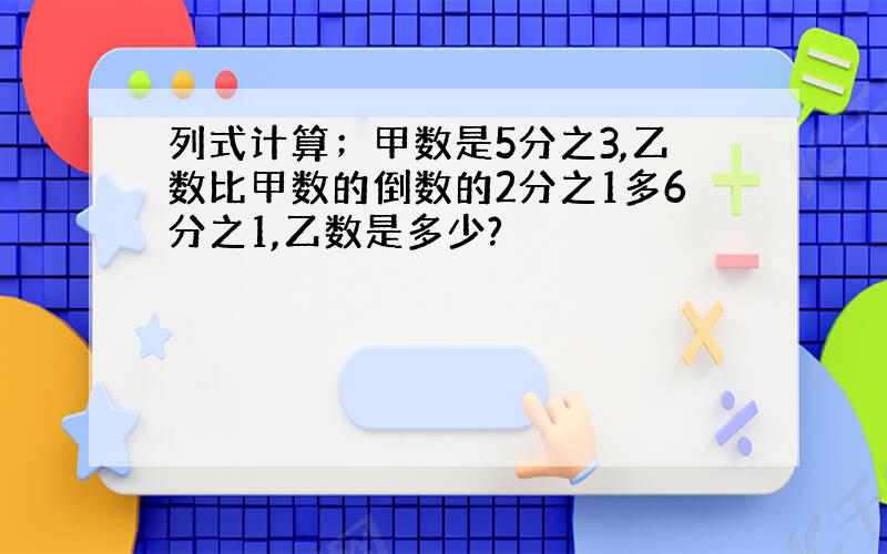 列式计算；甲数是5分之3,乙数比甲数的倒数的2分之1多6分之1,乙数是多少?