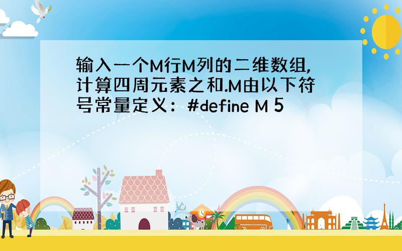 输入一个M行M列的二维数组,计算四周元素之和.M由以下符号常量定义：#define M 5