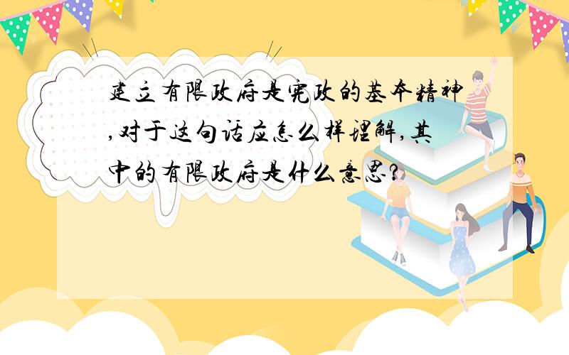 建立有限政府是宪政的基本精神,对于这句话应怎么样理解,其中的有限政府是什么意思?