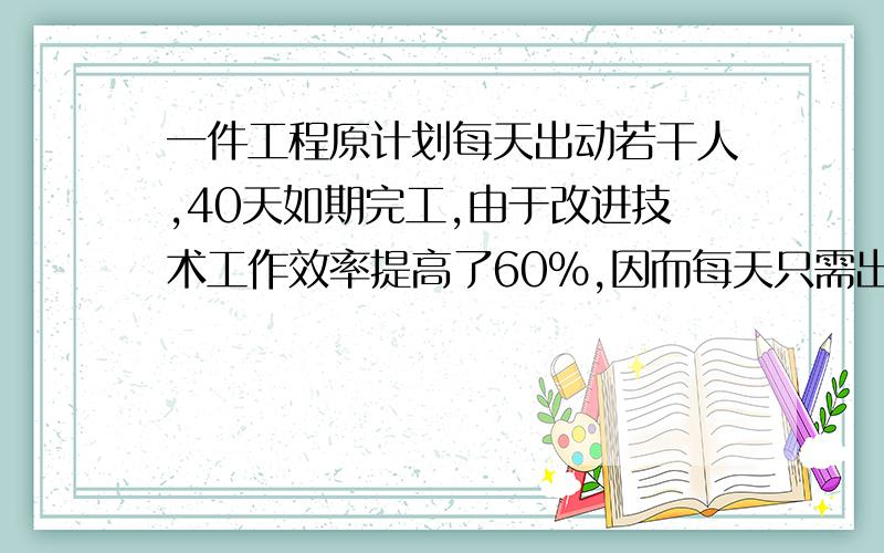 一件工程原计划每天出动若干人,40天如期完工,由于改进技术工作效率提高了60%,因而每天只需出动300人,且可提前10天