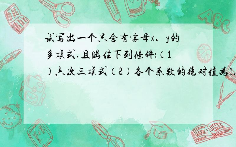 试写出一个只含有字母x、y的多项式,且瞒住下列条件：（1）六次三项式（2）各个系数的绝对值为1.（3）不含常数项